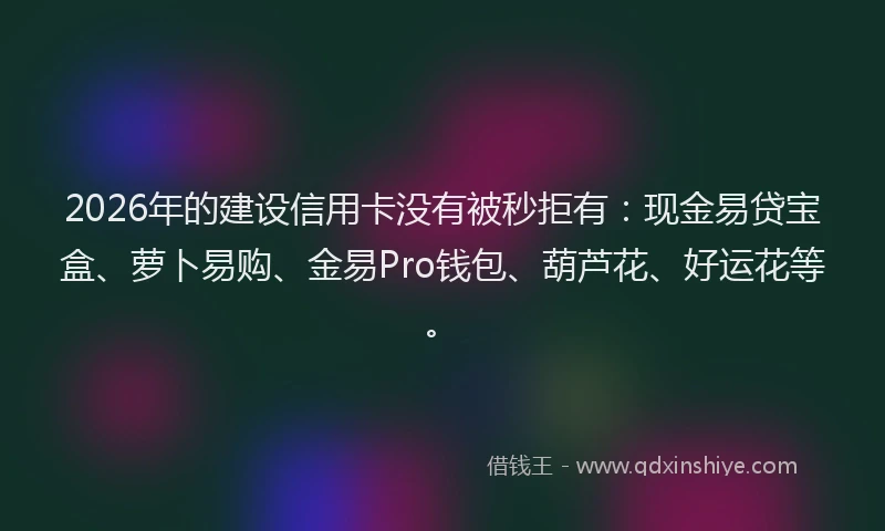 2026年的建设信用卡没有被秒拒有：现金易贷宝盒、萝卜易购、金易Pro钱包、葫芦花、好运花等。