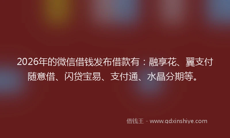 2026年的微信借钱发布借款有：融享花、翼支付随意借、闪贷宝易、支付通、水晶分期等。