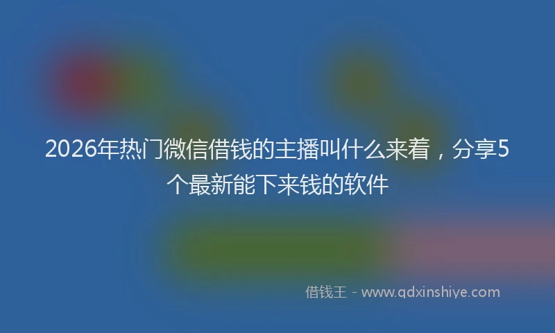 2026年热门微信借钱的主播叫什么来着，分享5个最新能下来钱的软件