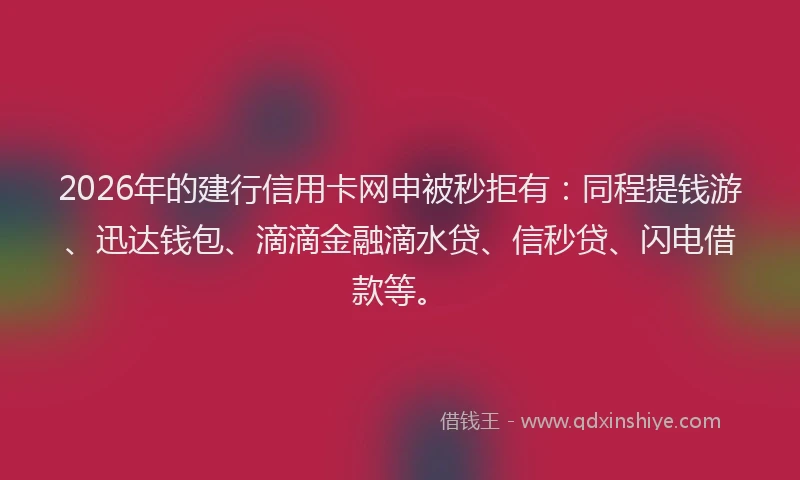 2026年的建行信用卡网申被秒拒有：同程提钱游、迅达钱包、滴滴金融滴水贷、信秒贷、闪电借款等。