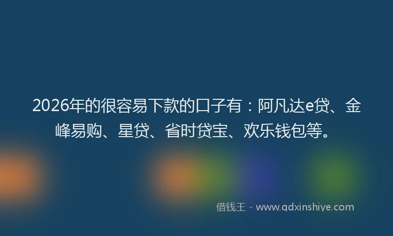 2026年的很容易下款的口子有：阿凡达e贷、金峰易购、星贷、省时贷宝、欢乐钱包等。