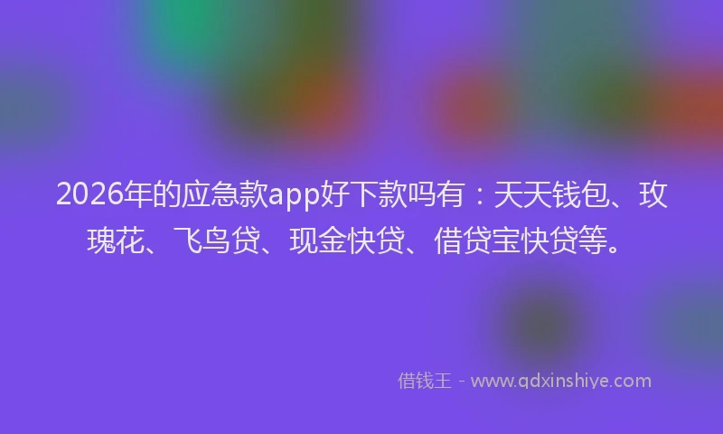 2026年的应急款app好下款吗有：天天钱包、玫瑰花、飞鸟贷、现金快贷、借贷宝快贷等。