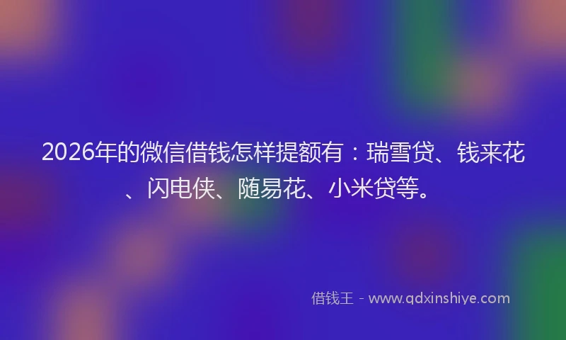 2026年的微信借钱怎样提额有:瑞雪贷、钱来花、闪电侠、随易花、小米贷等。