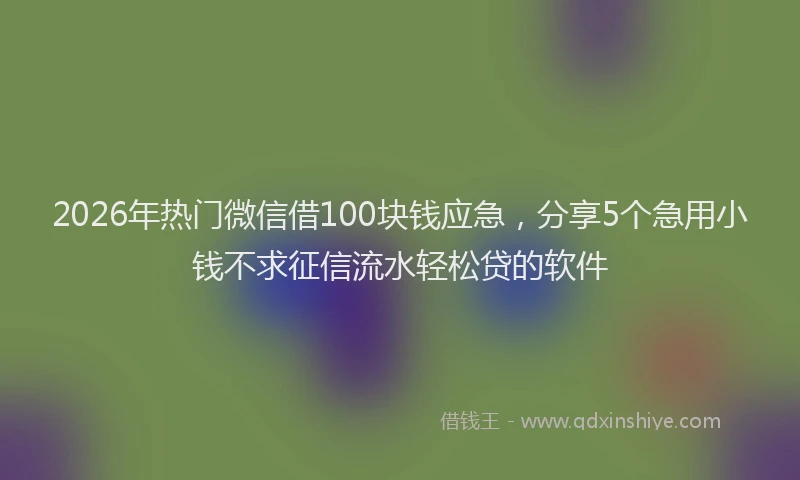 2026年热门微信借100块钱应急，分享5个急用小钱不求征信流水轻松贷的软件