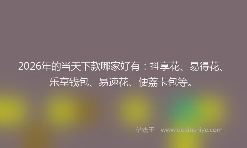 2026年的当天下款哪家好有：抖享花、易得花、乐享钱包、易速花、便荔卡包等。