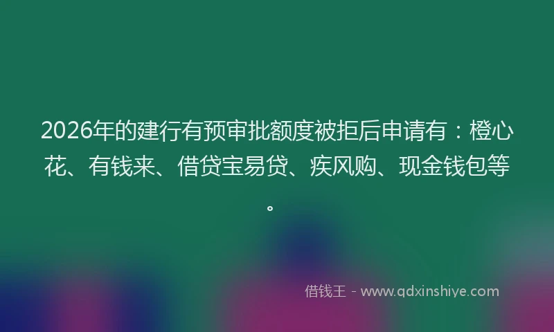 2026年的建行有预审批额度被拒后申请有：橙心花、有钱来、借贷宝易贷、疾风购、现金钱包等。