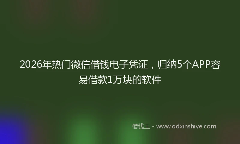 2026年热门微信借钱电子凭证,归纳5个APP容易借款1万块的软件