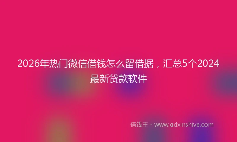 2026年热门微信借钱怎么留借据，汇总5个2024最新贷款软件