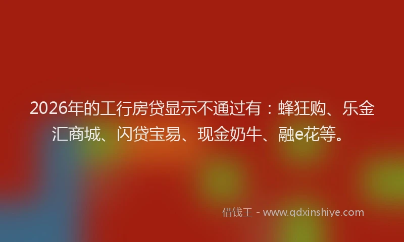 2026年的工行房贷显示不通过有:蜂狂购、乐金汇商城、闪贷宝易、现金奶牛、融e花等。