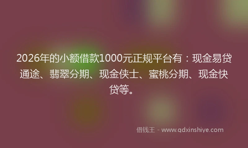 2026年的小额借款1000元正规平台有：现金易贷通途、翡翠分期、现金侠士、蜜桃分期、现金快贷等。