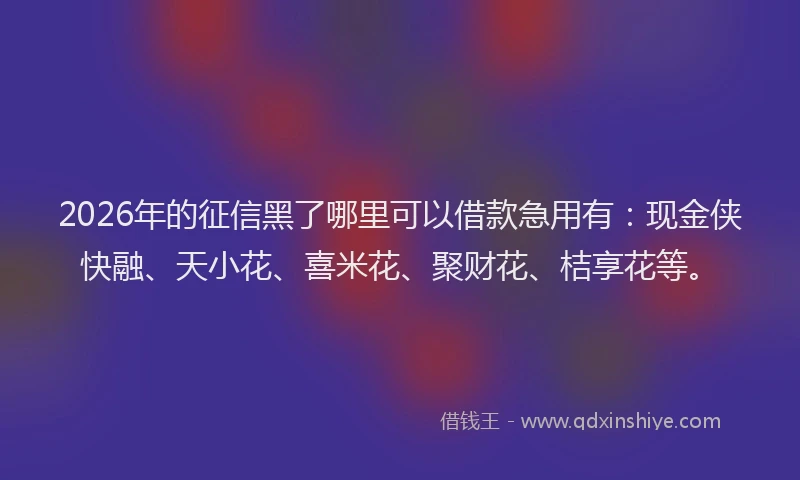 2026年的征信黑了哪里可以借款急用有：现金侠快融、天小花、喜米花、聚财花、桔享花等。