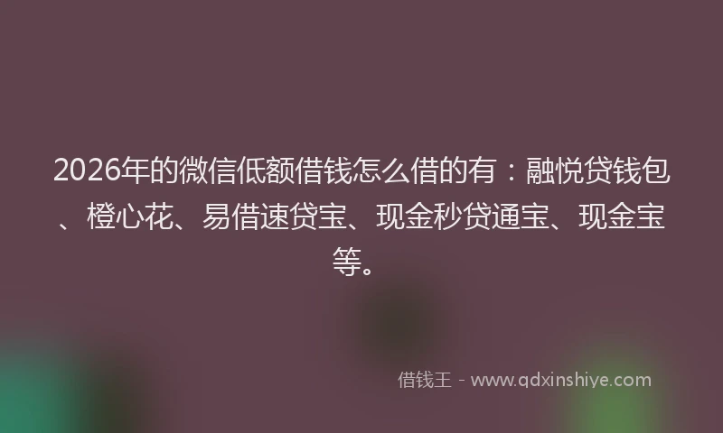 2026年的微信低额借钱怎么借的有：融悦贷钱包、橙心花、易借速贷宝、现金秒贷通宝、现金宝等。