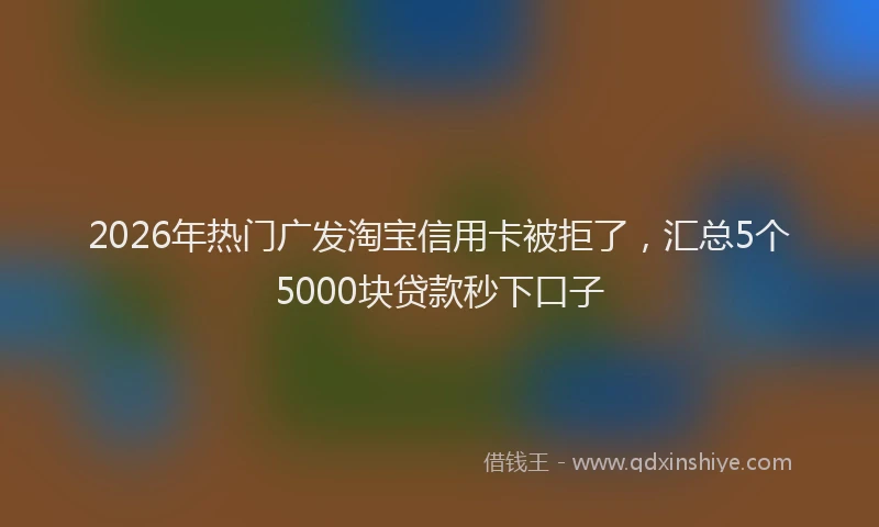 2026年热门广发淘宝信用卡被拒了,汇总5个5000块贷款秒下口子