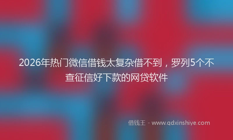 2026年热门微信借钱太复杂借不到，罗列5个不查征信好下款的网贷软件
