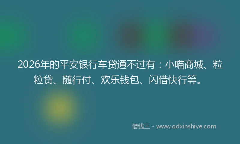 2026年的平安银行车贷通不过有：小喵商城、粒粒贷、随行付、欢乐钱包、闪借快行等。