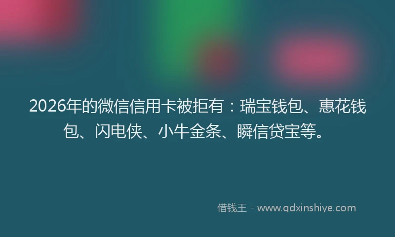 2026年的微信信用卡被拒有：瑞宝钱包、惠花钱包、闪电侠、小牛金条、瞬信贷宝等。
