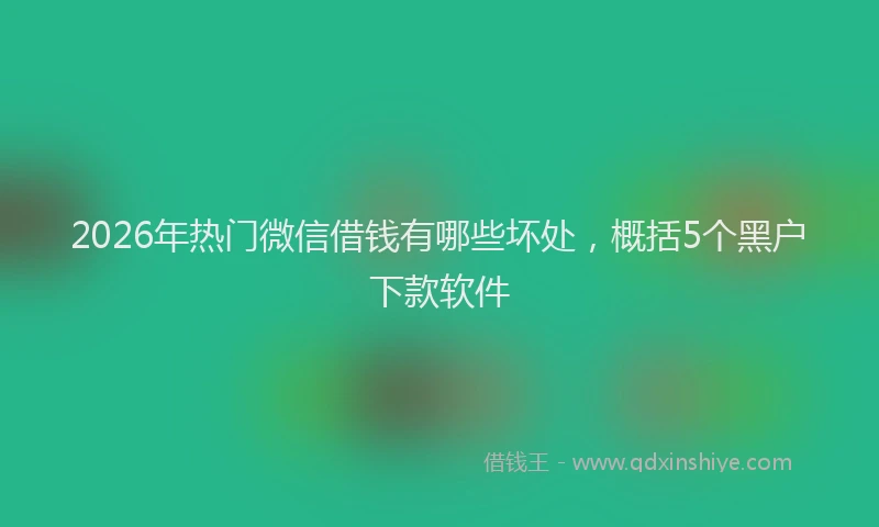 2026年热门微信借钱有哪些坏处,概括5个黑户下款软件