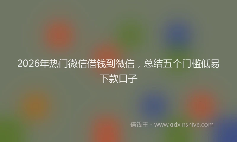 2026年热门微信借钱到微信，总结五个门槛低易下款口子