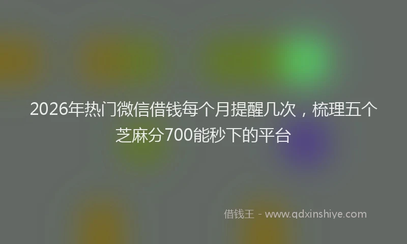 2026年热门微信借钱每个月提醒几次，梳理五个芝麻分700能秒下的平台