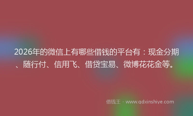 2026年的微信上有哪些借钱的平台有：现金分期、随行付、信用飞、借贷宝易、微博花花金等。