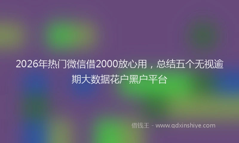 2026年热门微信借2000放心用，总结五个无视逾期大数据花户黑户平台