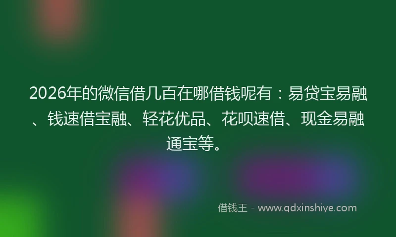 2026年的微信借几百在哪借钱呢有：易贷宝易融、钱速借宝融、轻花优品、花呗速借、现金易融通宝等。