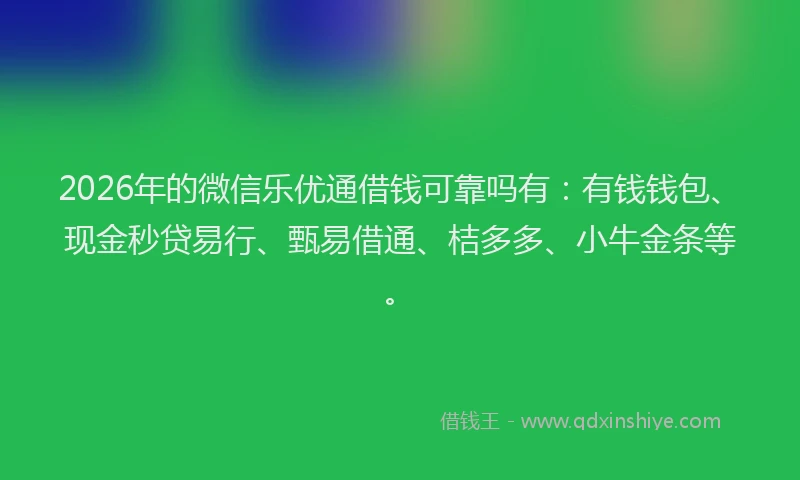2026年的微信乐优通借钱可靠吗有：有钱钱包、现金秒贷易行、甄易借通、桔多多、小牛金条等。