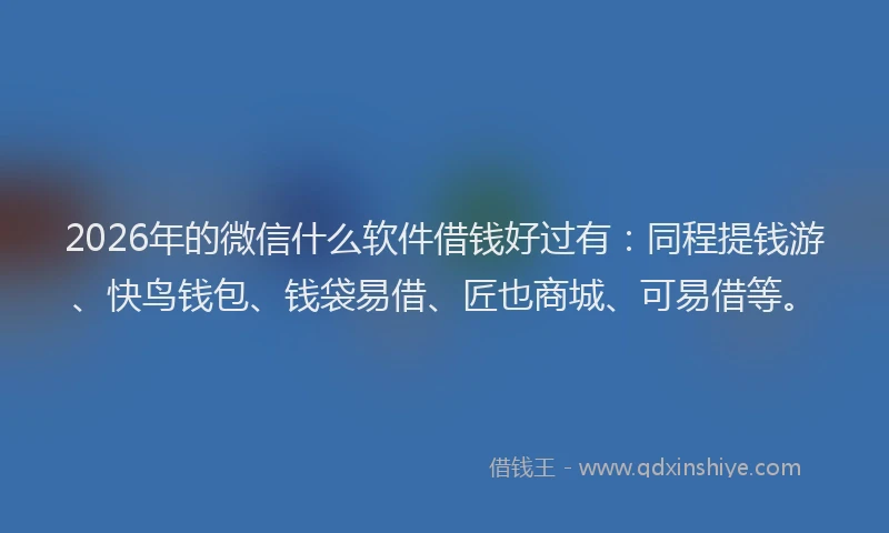 2026年的微信什么软件借钱好过有：同程提钱游、快鸟钱包、钱袋易借、匠也商城、可易借等。