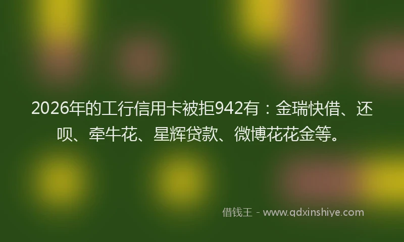 2026年的工行信用卡被拒942有:金瑞快借、还呗、牵牛花、星辉贷款、微博花花金等。