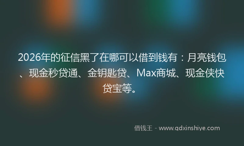 2026年的征信黑了在哪可以借到钱有：月亮钱包、现金秒贷通、金钥匙贷、Max商城、现金侠快贷宝等。