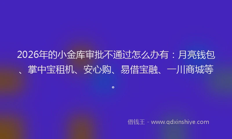2026年的小金库审批不通过怎么办有：月亮钱包、掌中宝租机、安心购、易借宝融、一川商城等。