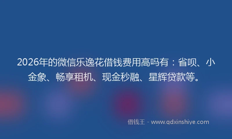 2026年的微信乐逸花借钱费用高吗有：省呗、小金象、畅享租机、现金秒融、星辉贷款等。