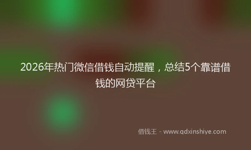 2026年热门微信借钱自动提醒，总结5个靠谱借钱的网贷平台