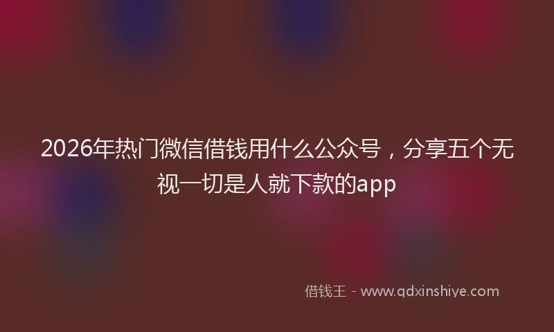 2026年热门微信借钱用什么公众号,分享五个无视一切是人就下款的app