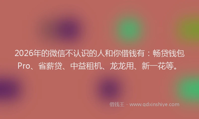 2026年的微信不认识的人和你借钱有：畅贷钱包Pro、省薪贷、中益租机、龙龙用、新一花等。