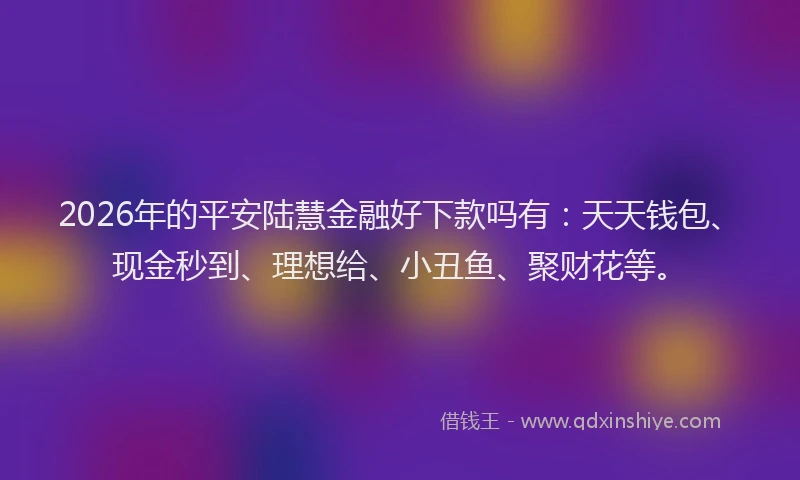 2026年的平安陆慧金融好下款吗有:天天钱包、现金秒到、理想给、小丑鱼、聚财花等。
