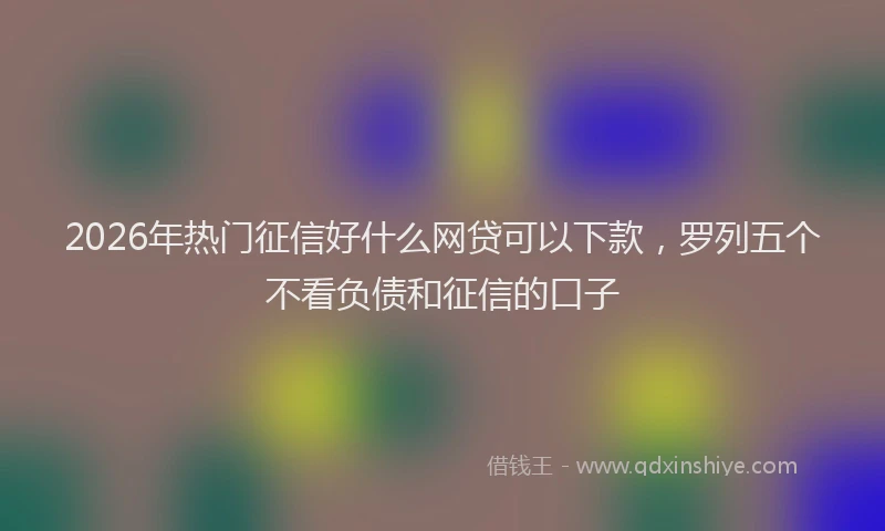 2026年热门征信好什么网贷可以下款，罗列五个不看负债和征信的口子