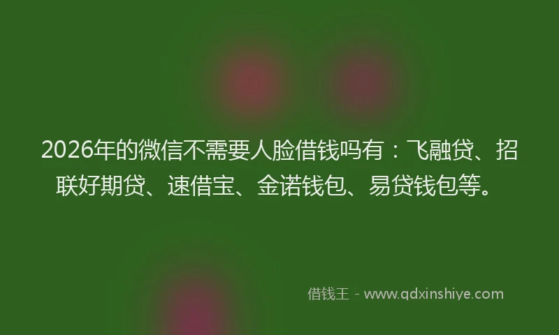 2026年的微信不需要人脸借钱吗有：飞融贷、招联好期贷、速借宝、金诺钱包、易贷钱包等。