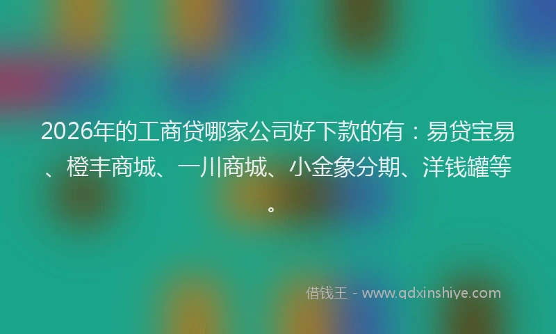 2026年的工商贷哪家公司好下款的有：易贷宝易、橙丰商城、一川商城、小金象分期、洋钱罐等。