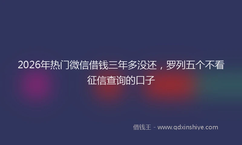 2026年热门微信借钱三年多没还，罗列五个不看征信查询的口子