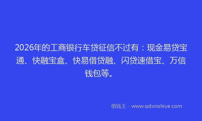 2026年的工商银行车贷征信不过有：现金易贷宝通、快融宝盒、快易借贷融、闪贷速借宝、万信钱包等。