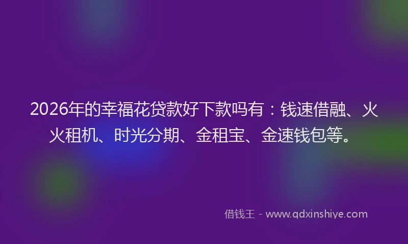 2026年的幸福花贷款好下款吗有：钱速借融、火火租机、时光分期、金租宝、金速钱包等。