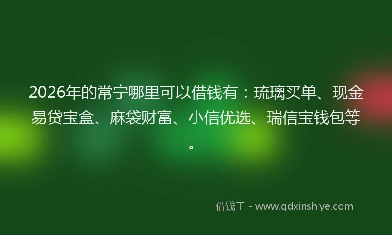 2026年的常宁哪里可以借钱有：琉璃买单、现金易贷宝盒、麻袋财富、小信优选、瑞信宝钱包等。