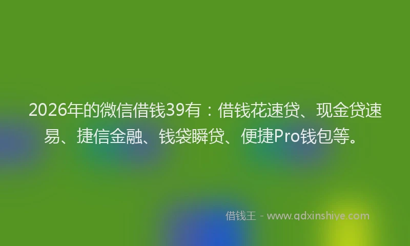 2026年的微信借钱39有：借钱花速贷、现金贷速易、捷信金融、钱袋瞬贷、便捷Pro钱包等。