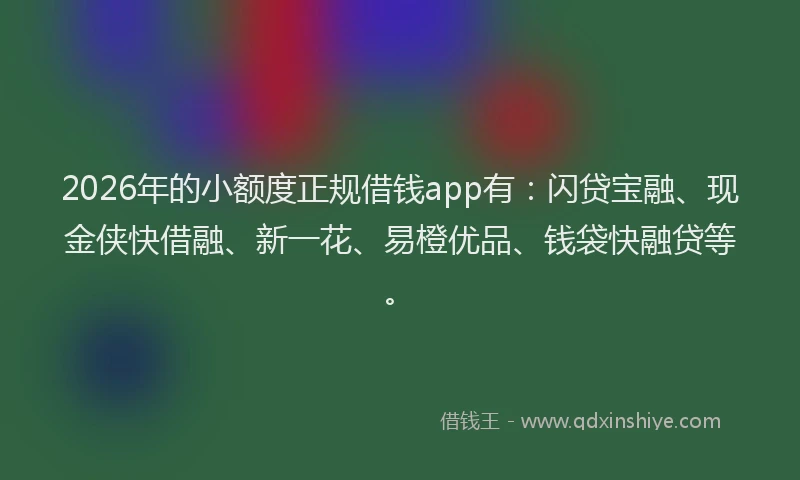 2026年的小额度正规借钱app有：闪贷宝融、现金侠快借融、新一花、易橙优品、钱袋快融贷等。