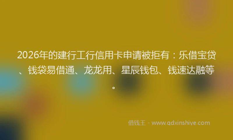 2026年的建行工行信用卡申请被拒有：乐借宝贷、钱袋易借通、龙龙用、星辰钱包、钱速达融等。