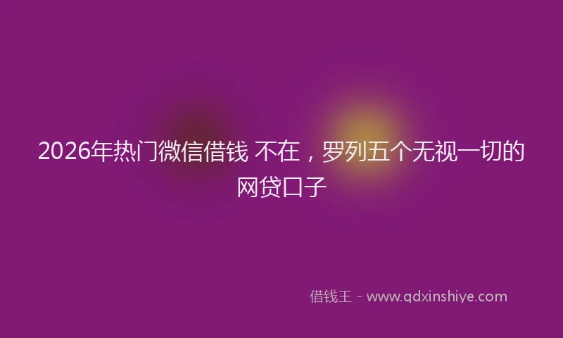 2026年热门微信借钱 不在，罗列五个无视一切的网贷口子
