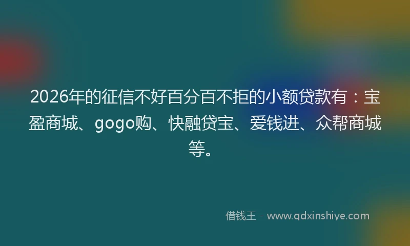 2026年的征信不好百分百不拒的小额贷款有：宝盈商城、gogo购、快融贷宝、爱钱进、众帮商城等。