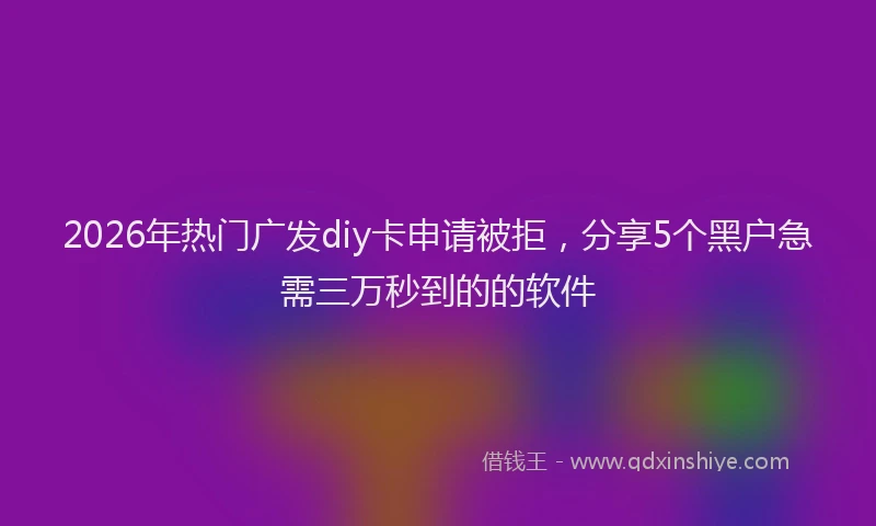 2026年热门广发diy卡申请被拒,分享5个黑户急需三万秒到的的软件