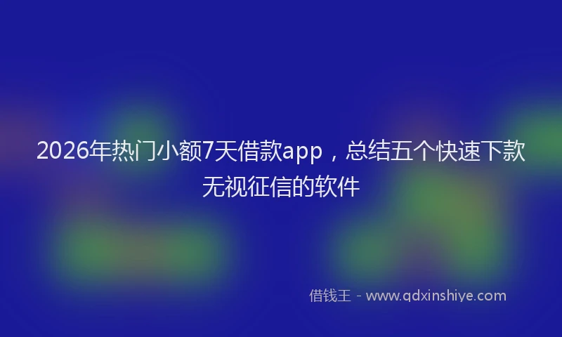 2026年热门小额7天借款app，总结五个快速下款无视征信的软件